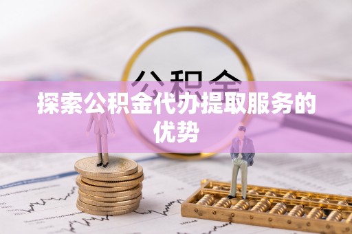 龙圩探索公积金代办提取服务的优势