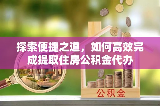 龙圩探索便捷之道，如何高效完成提取住房公积金代办