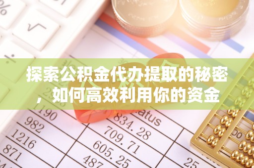 龙圩探索公积金代办提取的秘密，如何高效利用你的资金
