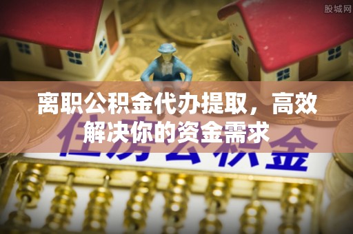 龙圩离职公积金代办提取，高效解决你的资金需求