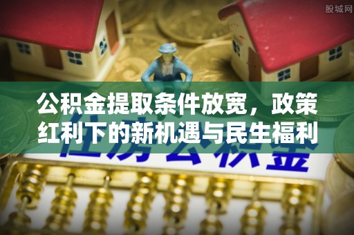 龙圩公积金提取条件放宽，政策红利下的新机遇与民生福利