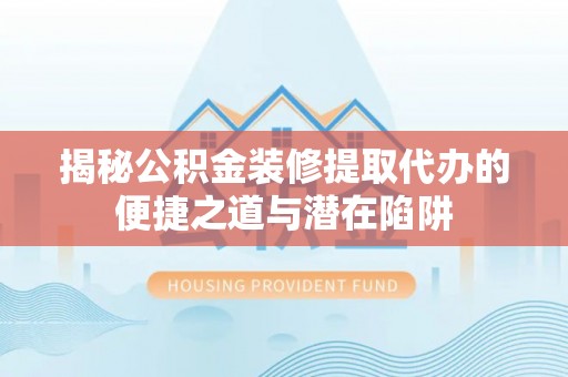 龙圩揭秘公积金装修提取代办的便捷之道与潜在陷阱