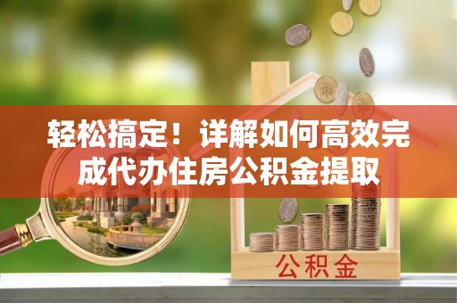 龙圩轻松搞定！详解如何高效完成代办住房公积金提取