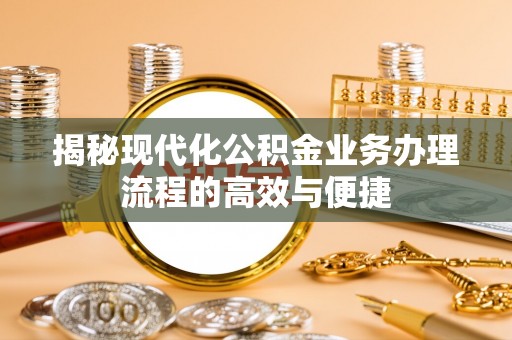 龙圩揭秘现代化公积金业务办理流程的高效与便捷