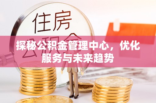 龙圩探秘公积金管理中心，优化服务与未来趋势