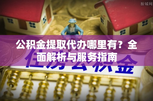 龙圩公积金提取代办哪里有？全面解析与服务指南