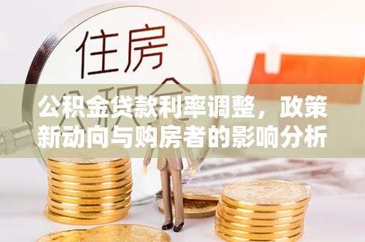 龙圩公积金贷款利率调整，政策新动向与购房者的影响分析