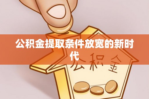 龙圩公积金提取条件放宽的新时代