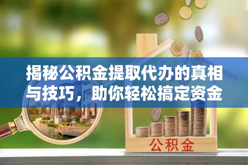 龙圩揭秘公积金提取代办的真相与技巧，助你轻松搞定资金流动问题
