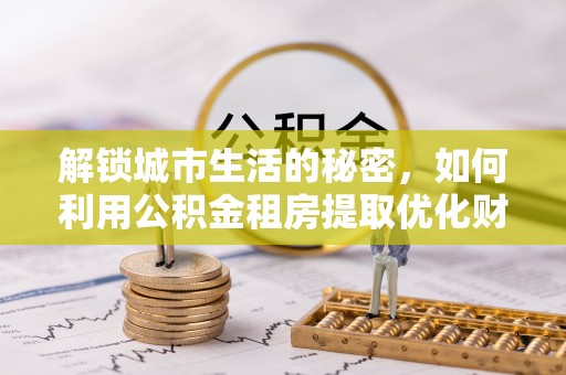 龙圩解锁城市生活的秘密，如何利用公积金租房提取优化财务规划