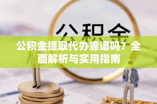 龙圩公积金提取代办靠谱吗？全面解析与实用指南