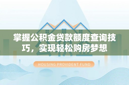 龙圩掌握公积金贷款额度查询技巧，实现轻松购房梦想