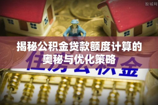 龙圩揭秘公积金贷款额度计算的奥秘与优化策略