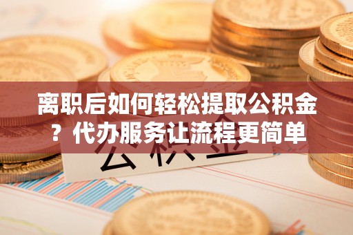 龙圩离职后如何轻松提取公积金？代办服务让流程更简单