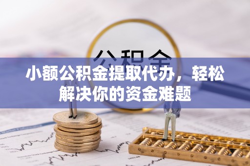 龙圩小额公积金提取代办，轻松解决你的资金难题