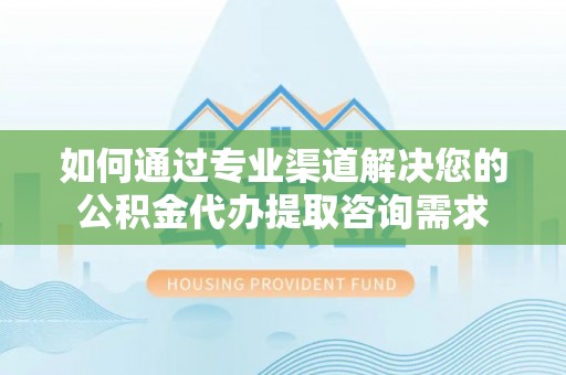 龙圩如何通过专业渠道解决您的公积金代办提取咨询需求