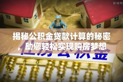 龙圩揭秘公积金贷款计算的秘密，助您轻松实现购房梦想