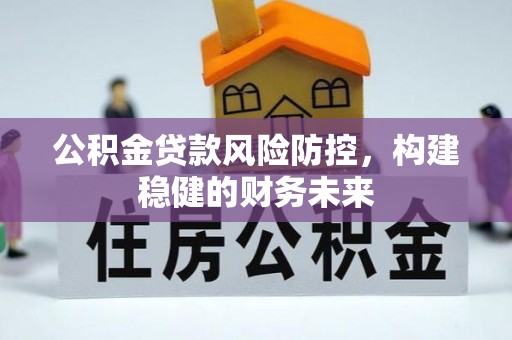 龙圩公积金贷款风险防控，构建稳健的财务未来