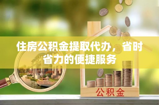 龙圩住房公积金提取代办，省时省力的便捷服务