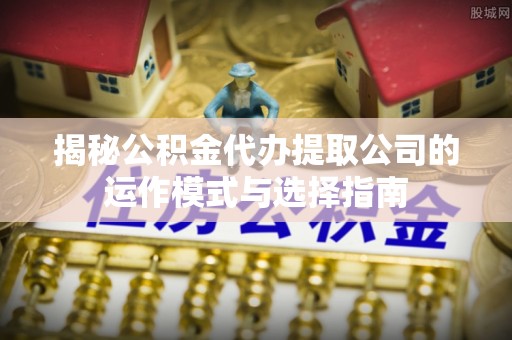 龙圩揭秘公积金代办提取公司的运作模式与选择指南