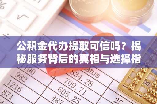 龙圩公积金代办提取可信吗？揭秘服务背后的真相与选择指南
