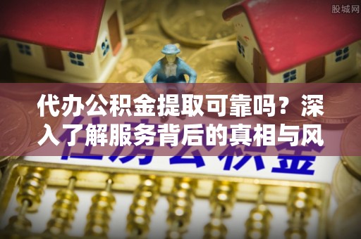 龙圩代办公积金提取可靠吗？深入了解服务背后的真相与风险