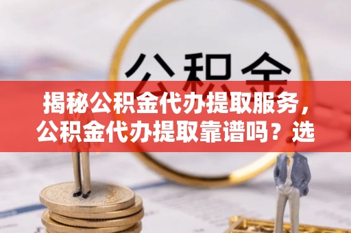 龙圩揭秘公积金代办提取服务，公积金代办提取靠谱吗？选择需谨慎