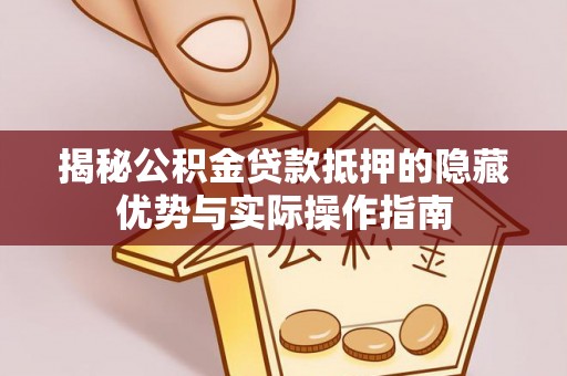 龙圩揭秘公积金贷款抵押的隐藏优势与实际操作指南