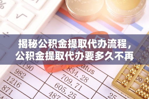 龙圩揭秘公积金提取代办流程，公积金提取代办要多久不再迷茫