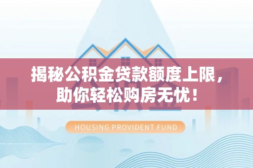 龙圩揭秘公积金贷款额度上限，助你轻松购房无忧！