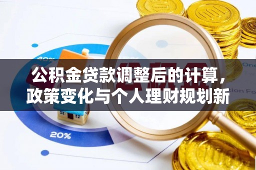 龙圩公积金贷款调整后的计算，政策变化与个人理财规划新思路