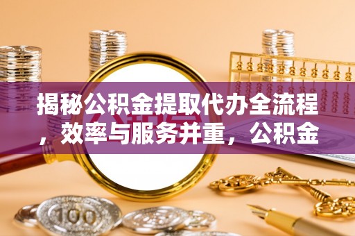 龙圩揭秘公积金提取代办全流程，效率与服务并重，公积金提取代办要多久不再是难题