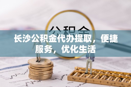 龙圩长沙公积金代办提取，便捷服务，优化生活