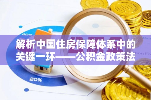 龙圩解析中国住房保障体系中的关键一环——公积金政策法规的演变与影响
