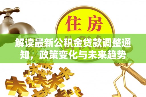 龙圩解读最新公积金贷款调整通知，政策变化与未来趋势