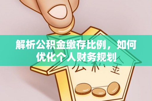 龙圩解析公积金缴存比例，如何优化个人财务规划