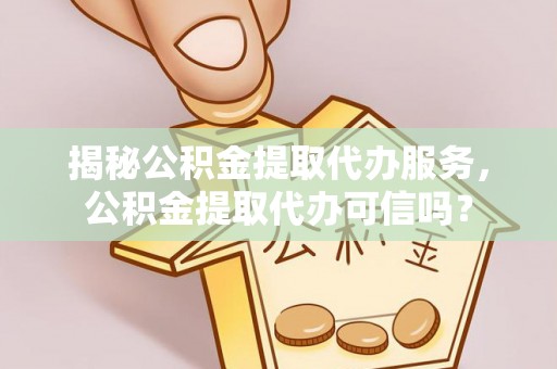 龙圩揭秘公积金提取代办服务，公积金提取代办可信吗？