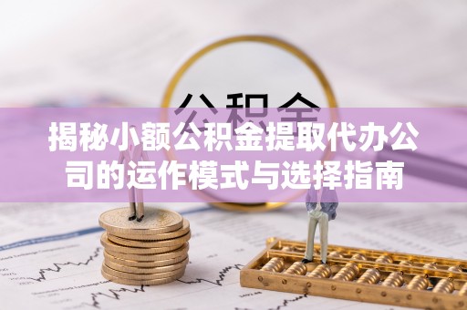 龙圩揭秘小额公积金提取代办公司的运作模式与选择指南