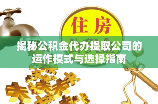 龙圩揭秘公积金代办提取公司的运作模式与选择指南