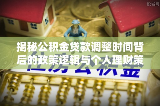 龙圩揭秘公积金贷款调整时间背后的政策逻辑与个人理财策略