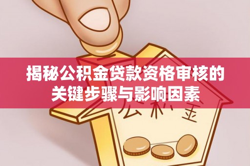 龙圩揭秘公积金贷款资格审核的关键步骤与影响因素