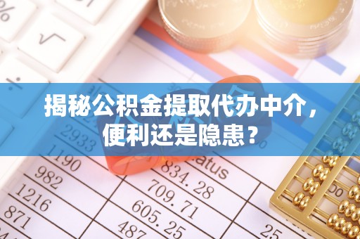 龙圩揭秘公积金提取代办中介，便利还是隐患？