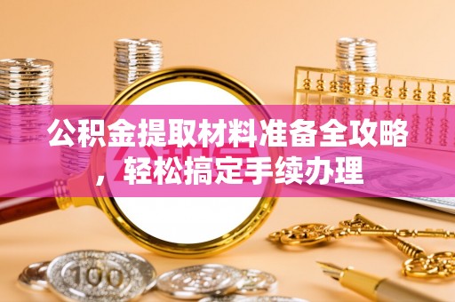 龙圩公积金提取材料准备全攻略，轻松搞定手续办理