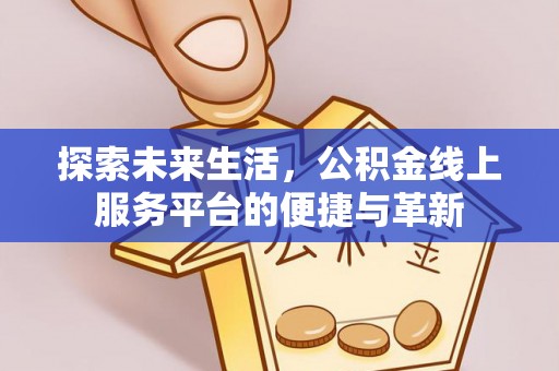 龙圩探索未来生活，公积金线上服务平台的便捷与革新