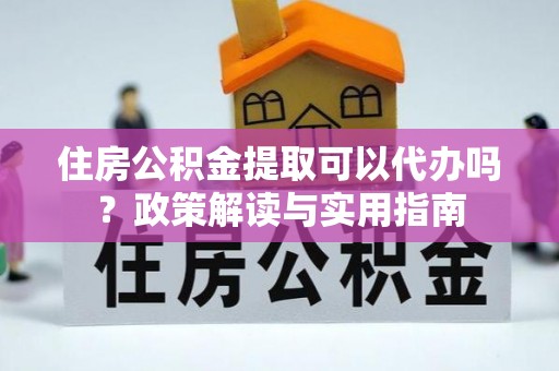 龙圩住房公积金提取可以代办吗？政策解读与实用指南