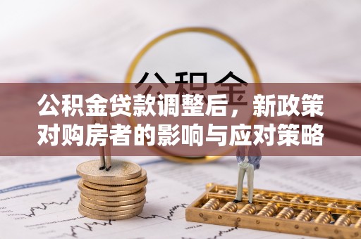 龙圩公积金贷款调整后，新政策对购房者的影响与应对策略