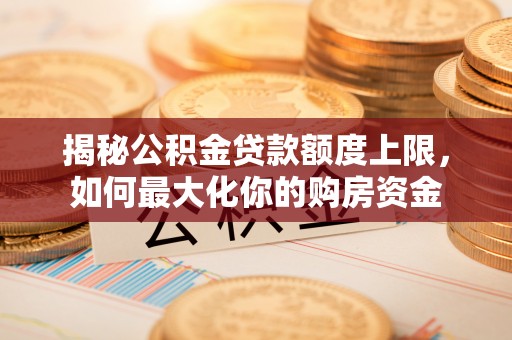 龙圩揭秘公积金贷款额度上限，如何最大化你的购房资金
