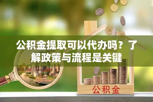 龙圩公积金提取可以代办吗？了解政策与流程是关键