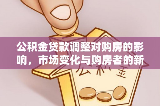 龙圩公积金贷款调整对购房的影响，市场变化与购房者的新选择