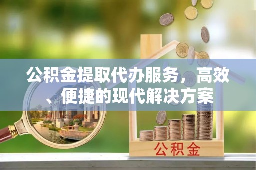 龙圩公积金提取代办服务，高效、便捷的现代解决方案
